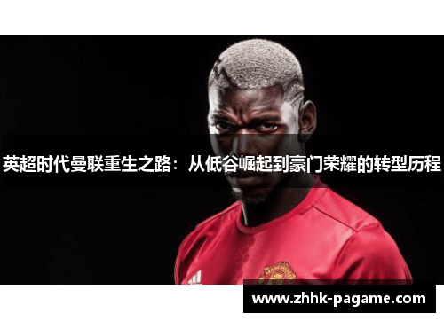 英超时代曼联重生之路：从低谷崛起到豪门荣耀的转型历程