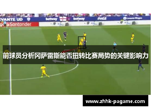 前球员分析冈萨雷斯能否扭转比赛局势的关键影响力 前球员分析冈萨雷斯能否扭转比赛局势的关键影响力