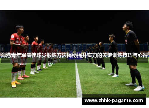 海港青年军最佳球员锻炼方法揭秘提升实力的关键训练技巧与心得 海港青年军最佳球员锻炼方法揭秘提升实力的关键训练技巧与心得