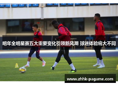 明年全明星赛五大重要变化引领新风潮 球迷体验将大不同 明年全明星赛五大重要变化引领新风潮 球迷体验将大不同