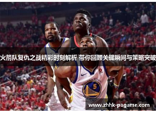火箭队复仇之战精彩时刻解析 带你回顾关键瞬间与策略突破 火箭队复仇之战精彩时刻解析 带你回顾关键瞬间与策略突破