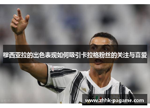 穆西亚拉的出色表现如何吸引卡拉格粉丝的关注与喜爱