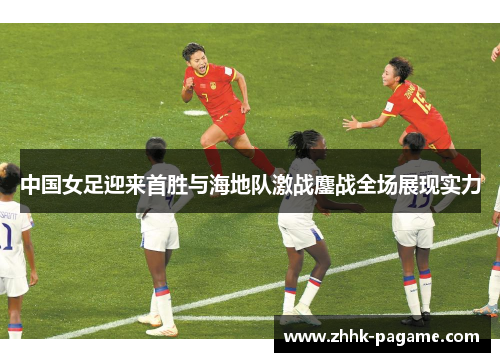 中国女足迎来首胜与海地队激战鏖战全场展现实力 中国女足迎来首胜与海地队激战鏖战全场展现实力