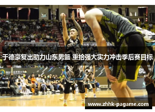 于德豪复出助力山东男篮 重拾强大实力冲击季后赛目标 于德豪复出助力山东男篮 重拾强大实力冲击季后赛目标