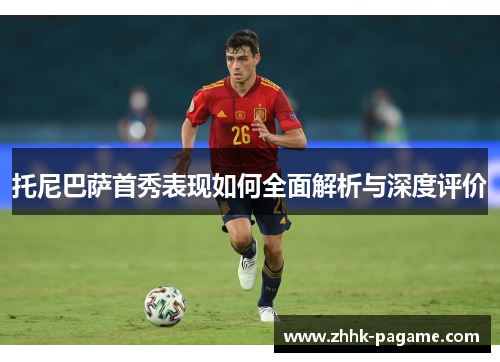 托尼巴萨首秀表现如何全面解析与深度评价