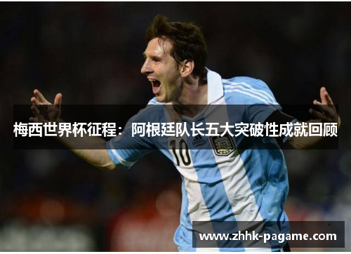 梅西世界杯征程：阿根廷队长五大突破性成就回顾