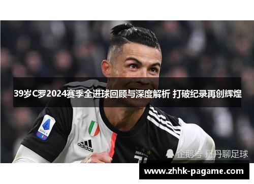 39岁C罗2024赛季全进球回顾与深度解析 打破纪录再创辉煌 39岁C罗2024赛季全进球回顾与深度解析 打破纪录再创辉煌