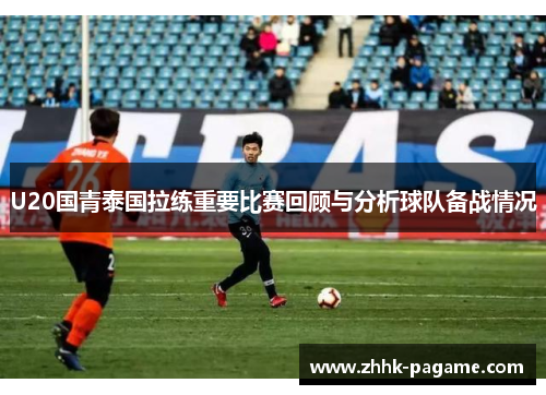U20国青泰国拉练重要比赛回顾与分析球队备战情况 U20国青泰国拉练重要比赛回顾与分析球队备战情况