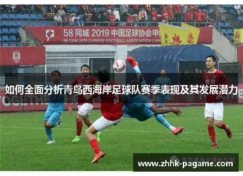 如何全面分析青岛西海岸足球队赛季表现及其发展潜力 如何全面分析青岛西海岸足球队赛季表现及其发展潜力