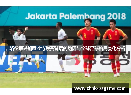 弗洛伦蒂诺加盟沙特联赛背后的动因与全球足球格局变化分析