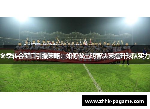 冬季转会窗口引援策略:如何做出明智决策提升球队实力 冬季转会窗口引援策略:如何做出明智决策提升球队实力