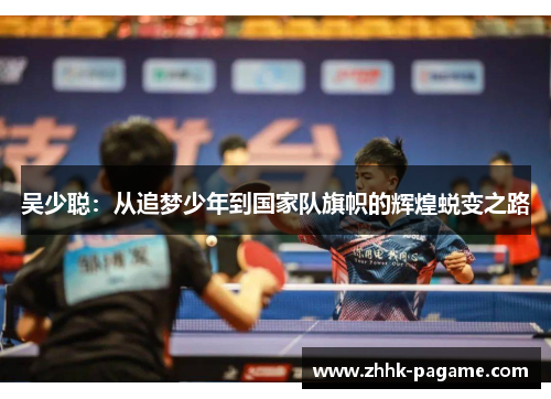吴少聪:从追梦少年到国家队旗帜的辉煌蜕变之路 吴少聪:从追梦少年到国家队旗帜的辉煌蜕变之路