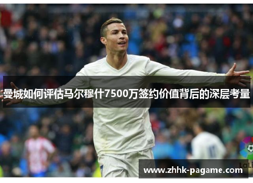 曼城如何评估马尔穆什7500万签约价值背后的深层考量