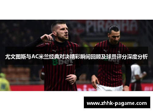 尤文图斯与AC米兰经典对决精彩瞬间回顾及球员评分深度分析