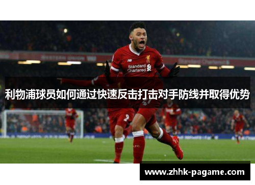 利物浦球员如何通过快速反击打击对手防线并取得优势 利物浦球员如何通过快速反击打击对手防线并取得优势