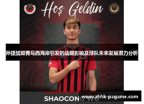 孙捷加盟青岛西海岸引发的战略影响及球队未来发展潜力分析