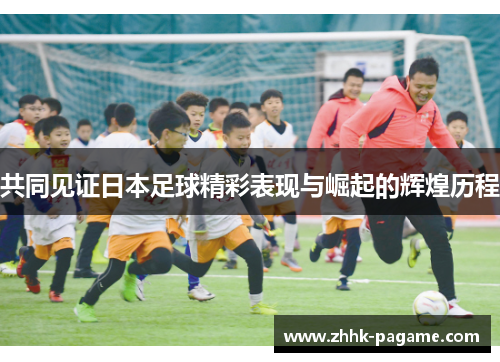 共同见证日本足球精彩表现与崛起的辉煌历程