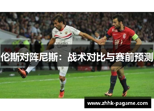 伦斯对阵尼斯:战术对比与赛前预测 伦斯对阵尼斯:战术对比与赛前预测