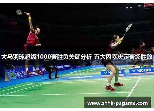 大马羽球超级1000赛胜负关键分析 五大因素决定赛场胜败