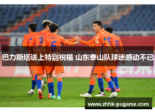 巴力斯塔送上特别祝福 山东泰山队球迷感动不已 巴力斯塔送上特别祝福 山东泰山队球迷感动不已