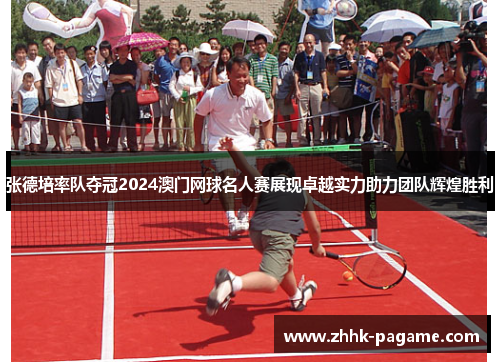 张德培率队夺冠2024澳门网球名人赛展现卓越实力助力团队辉煌胜利 张德培率队夺冠2024澳门网球名人赛展现卓越实力助力团队辉煌胜利