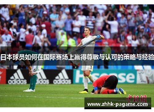 日本球员如何在国际赛场上赢得尊敬与认可的策略与经验 日本球员如何在国际赛场上赢得尊敬与认可的策略与经验