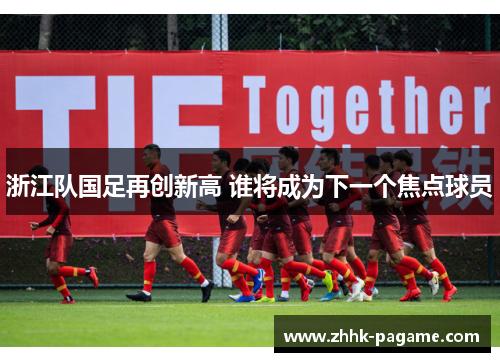 浙江队国足再创新高 谁将成为下一个焦点球员 浙江队国足再创新高 谁将成为下一个焦点球员