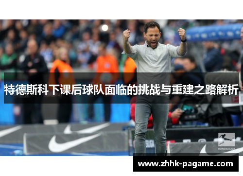 特德斯科下课后球队面临的挑战与重建之路解析