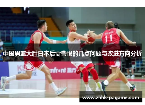 中国男篮大胜日本后需警惕的几点问题与改进方向分析 中国男篮大胜日本后需警惕的几点问题与改进方向分析