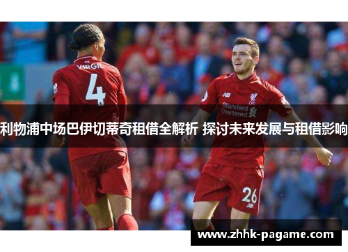 利物浦中场巴伊切蒂奇租借全解析 探讨未来发展与租借影响 利物浦中场巴伊切蒂奇租借全解析 探讨未来发展与租借影响