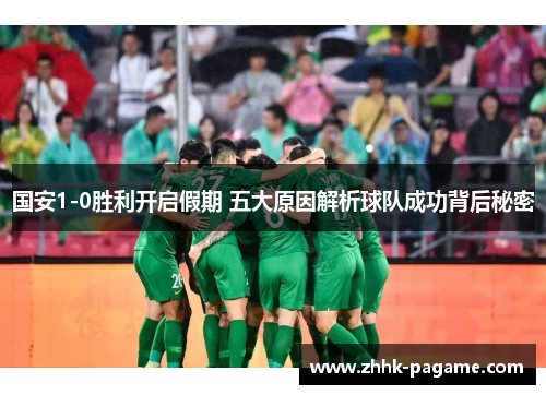 国安1-0胜利开启假期 五大原因解析球队成功背后秘密 国安1-0胜利开启假期 五大原因解析球队成功背后秘密