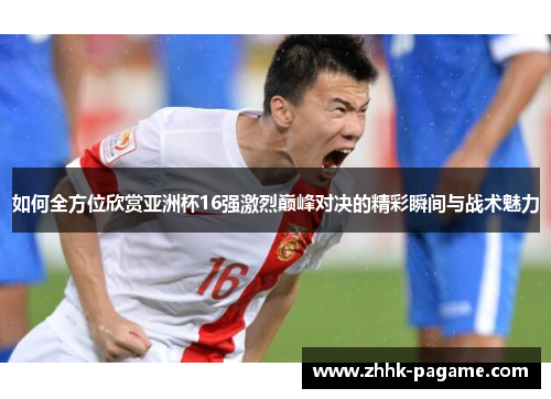 如何全方位欣赏亚洲杯16强激烈巅峰对决的精彩瞬间与战术魅力 如何全方位欣赏亚洲杯16强激烈巅峰对决的精彩瞬间与战术魅力