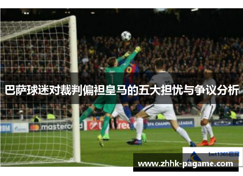 巴萨球迷对裁判偏袒皇马的五大担忧与争议分析 巴萨球迷对裁判偏袒皇马的五大担忧与争议分析