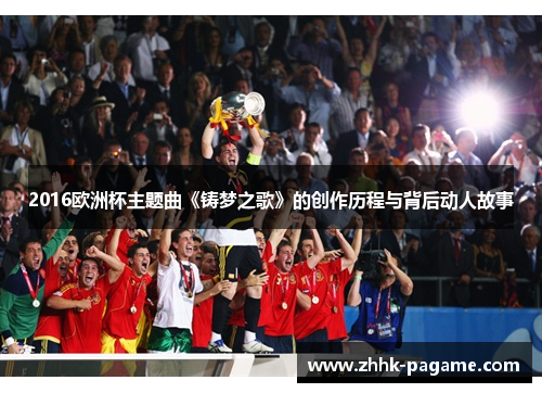 2016欧洲杯主题曲《铸梦之歌》的创作历程与背后动人故事 2016欧洲杯主题曲《铸梦之歌》的创作历程与背后动人故事