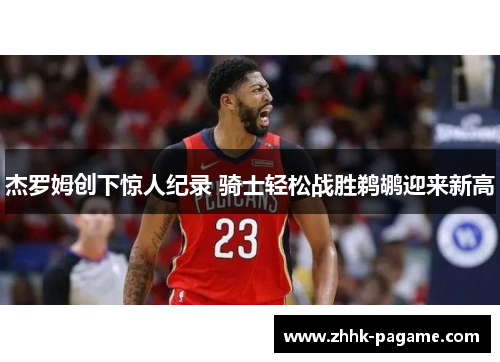 杰罗姆创下惊人纪录 骑士轻松战胜鹈鹕迎来新高