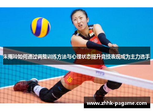朱雨玲如何通过调整训练方法与心理状态提升竞技表现成为主力选手 朱雨玲如何通过调整训练方法与心理状态提升竞技表现成为主力选手