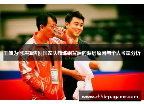 王皓为何选择告别国家队教练组背后的深层原因与个人考量分析
