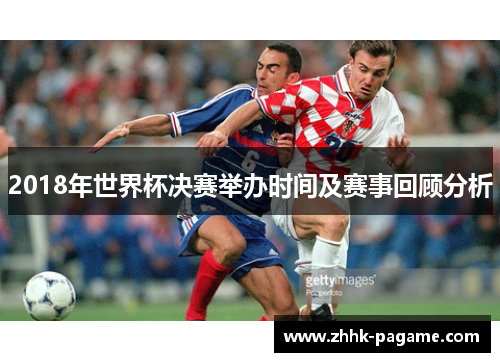 2018年世界杯决赛举办时间及赛事回顾分析