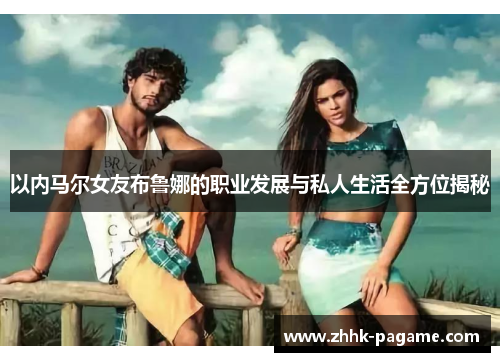 以内马尔女友布鲁娜的职业发展与私人生活全方位揭秘 以内马尔女友布鲁娜的职业发展与私人生活全方位揭秘
