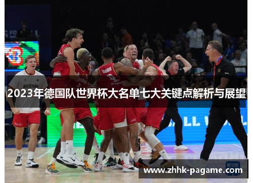 2023年德国队世界杯大名单七大关键点解析与展望 2023年德国队世界杯大名单七大关键点解析与展望