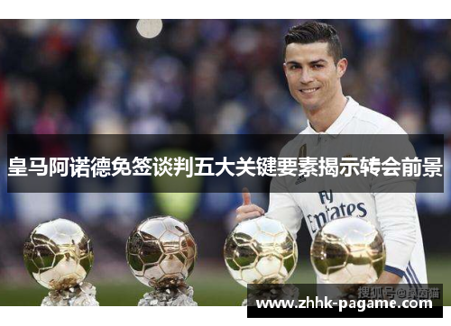 皇马阿诺德免签谈判五大关键要素揭示转会前景
