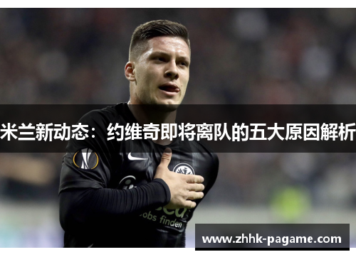 米兰新动态：约维奇即将离队的五大原因解析