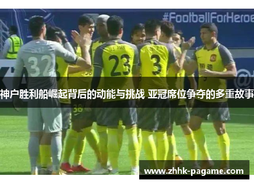 神户胜利船崛起背后的动能与挑战 亚冠席位争夺的多重故事