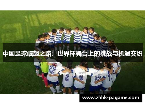 中国足球崛起之路：世界杯舞台上的挑战与机遇交织