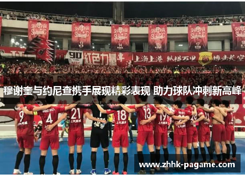 穆谢奎与约尼查携手展现精彩表现 助力球队冲刺新高峰