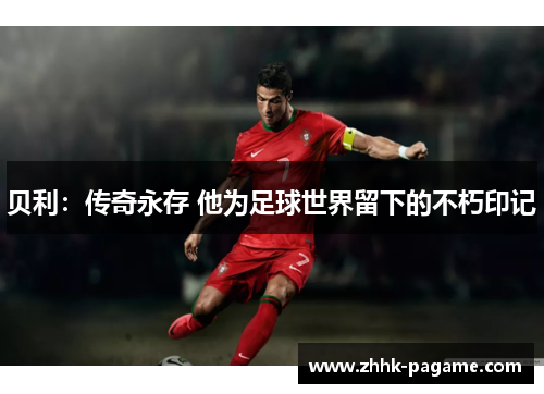 贝利：传奇永存 他为足球世界留下的不朽印记