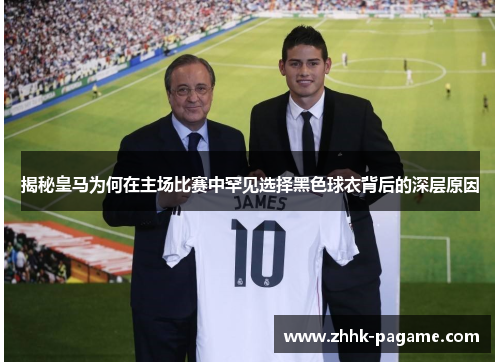 揭秘皇马为何在主场比赛中罕见选择黑色球衣背后的深层原因 揭秘皇马为何在主场比赛中罕见选择黑色球衣背后的深层原因