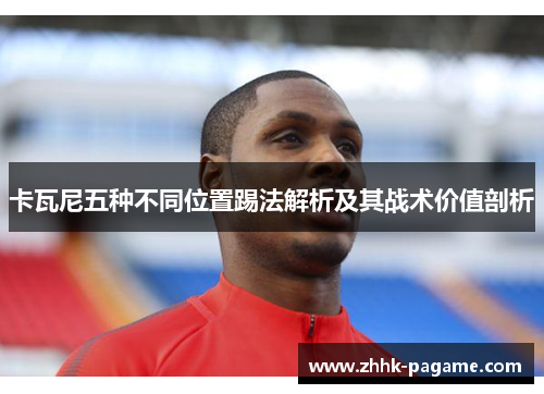 卡瓦尼五种不同位置踢法解析及其战术价值剖析