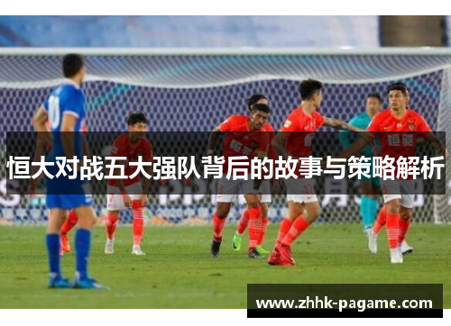 恒大对战五大强队背后的故事与策略解析 恒大对战五大强队背后的故事与策略解析