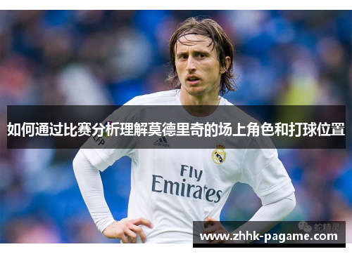 如何通过比赛分析理解莫德里奇的场上角色和打球位置 如何通过比赛分析理解莫德里奇的场上角色和打球位置